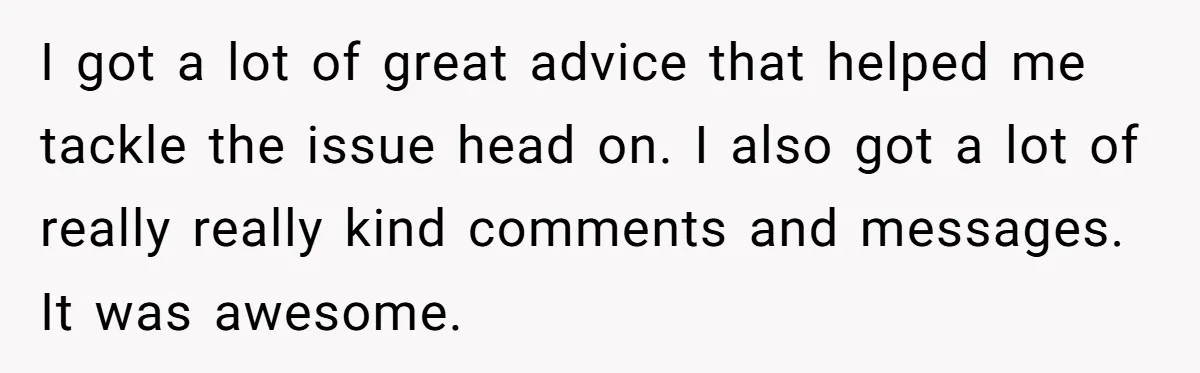 I got a lot of great advice that helped me tackle the issue head on. I also got a lot of really really kind comments and messages. It was awesome.