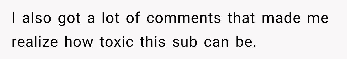 I also got a lot of comments that made me realize how toxic this sub can be.
