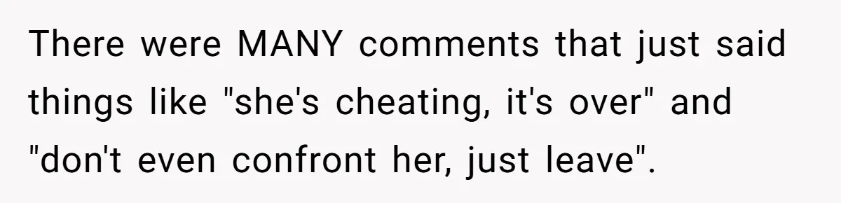 There were MANY comments that just said things like "she's cheating, it's over" and "don't even confront her, just leave".