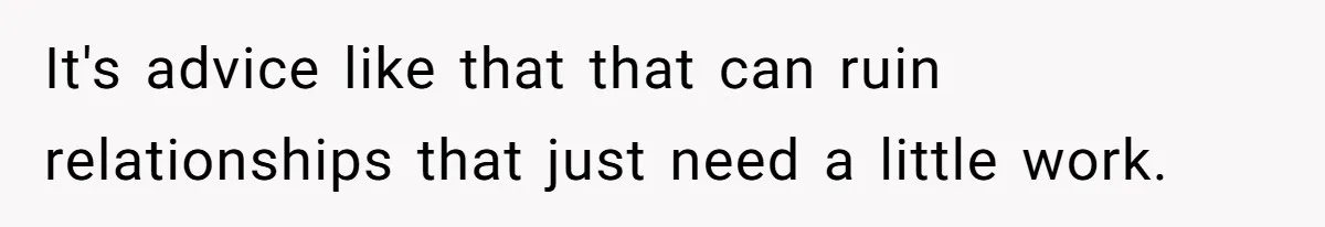It's advice like that that can ruin relationships that just need a little work.