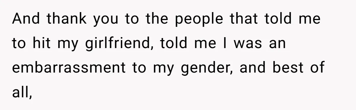 And thank you to the people that told me to hit my girlfriend, told me I was an embarrassment to my gender, and best of all,