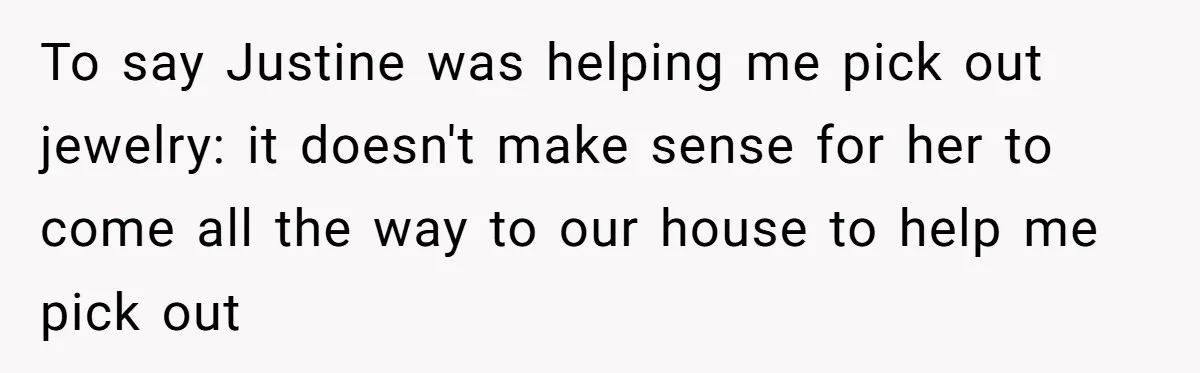 To say Justine was helping me pick out jewelry: it doesn't make sense for her to come all the way to our house to help me pick out