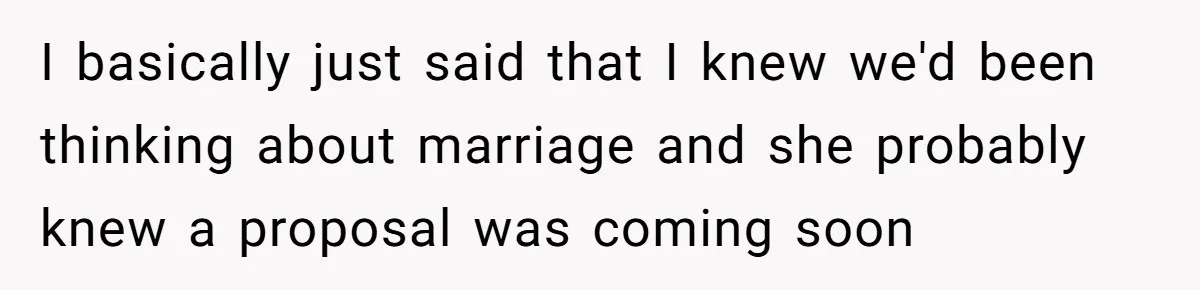 I basically just said that I knew we'd been thinking about marriage and she probably knew a proposal was coming soon