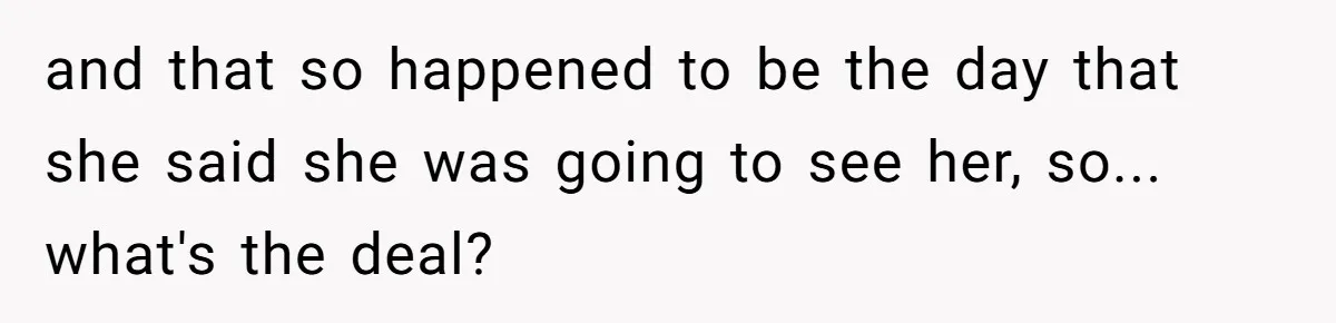 and that so happened to be the day that she said she was going to see her, so... what's the deal?