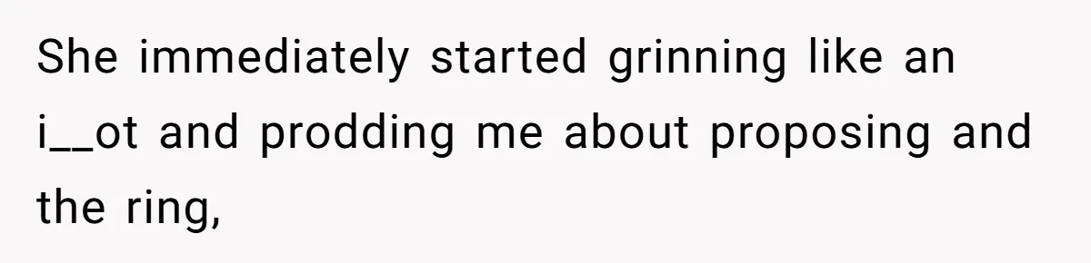 She immediately started grinning like an i__ot and prodding me about proposing and the ring,