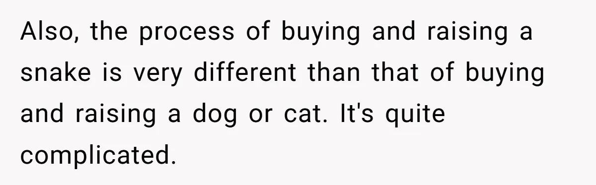 Also, the process of buying and raising a snake is very different than that of buying and raising a dog or cat. It's quite complicated.