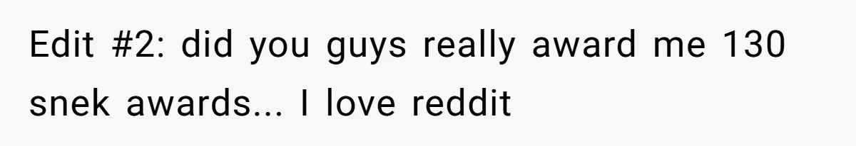 Edit #2: did you guys really award me 130 snek awards... I love reddit