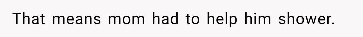 Tension Between Husband And Wife Over Respecting Daughter's Privacy In A Sensitive Situation That means mom had to help him shower.