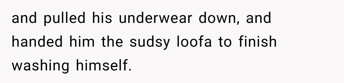 Tension Between Husband And Wife Over Respecting Daughter's Privacy In A Sensitive Situation and pulled his underwear down, and handed him the sudsy loofa to finish washing himself.