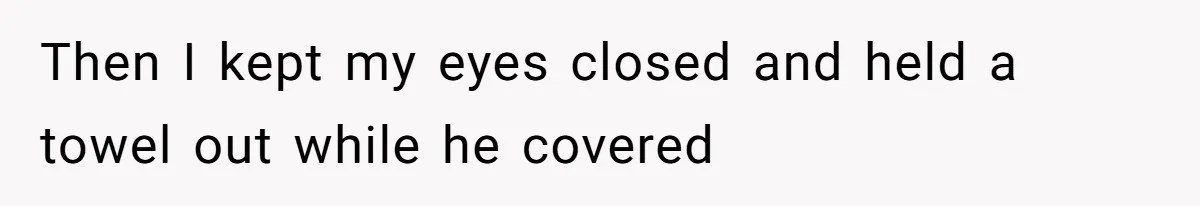 Tension Between Husband And Wife Over Respecting Daughter's Privacy In A Sensitive Situation Then I kept my eyes closed and held a towel out while he covered