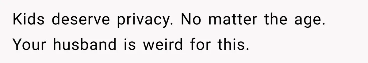 Tension Between Husband And Wife Over Respecting Daughter's Privacy In A Sensitive Situation Kids deserve privacy. No matter the age. Your husband is weird for this.