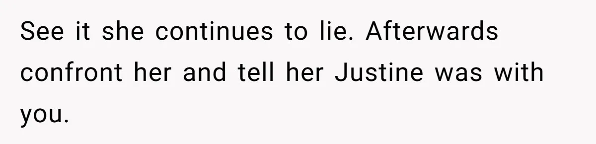 See it she continues to lie. Afterwards confront her and tell her Justine was with you.