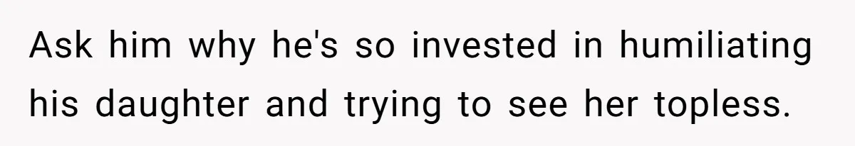 Tension Between Husband And Wife Over Respecting Daughter's Privacy In A Sensitive Situation Ask him why he's so invested in humiliating his daughter and trying to see her topless.