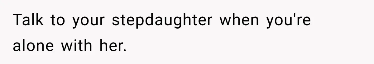Tension Between Husband And Wife Over Respecting Daughter's Privacy In A Sensitive Situation Talk to your stepdaughter when you're alone with her.