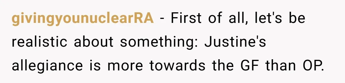 givingyounuclearRA − First of all, let's be realistic about something: Justine's allegiance is more towards the GF than OP.