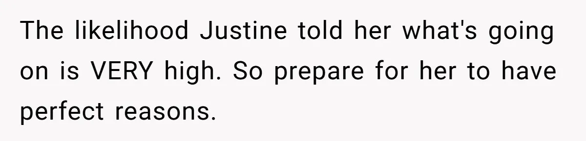 The likelihood Justine told her what's going on is VERY high. So prepare for her to have perfect reasons.