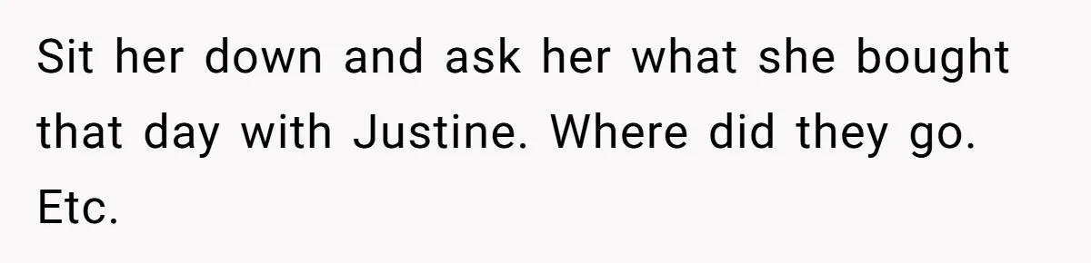 Sit her down and ask her what she bought that day with Justine. Where did they go. Etc.