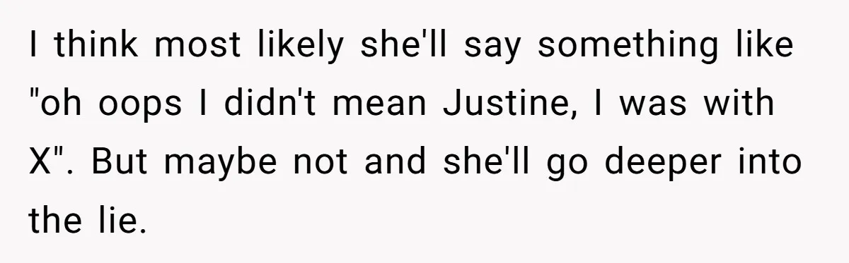 I think most likely she'll say something like "oh oops I didn't mean Justine, I was with X". But maybe not and she'll go deeper into the lie.