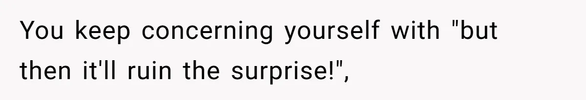 You keep concerning yourself with "but then it'll ruin the surprise!",