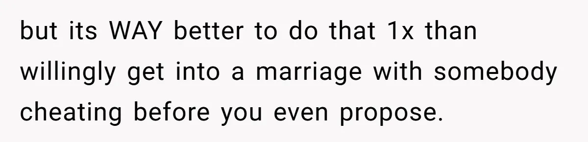but its WAY better to do that 1x than willingly get into a marriage with somebody cheating before you even propose.