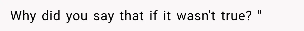 Why did you say that if it wasn't true? "