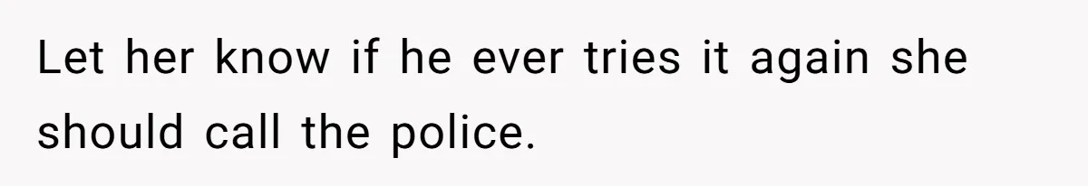 Tension Between Husband And Wife Over Respecting Daughter's Privacy In A Sensitive Situation Let her know if he ever tries it again she should call the police.