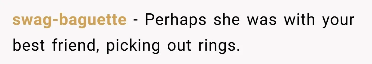 swag-baguette − Perhaps she was with your best friend, picking out rings.