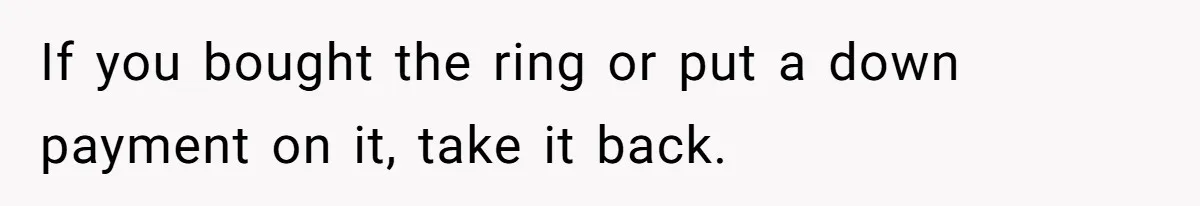 If you bought the ring or put a down payment on it, take it back.