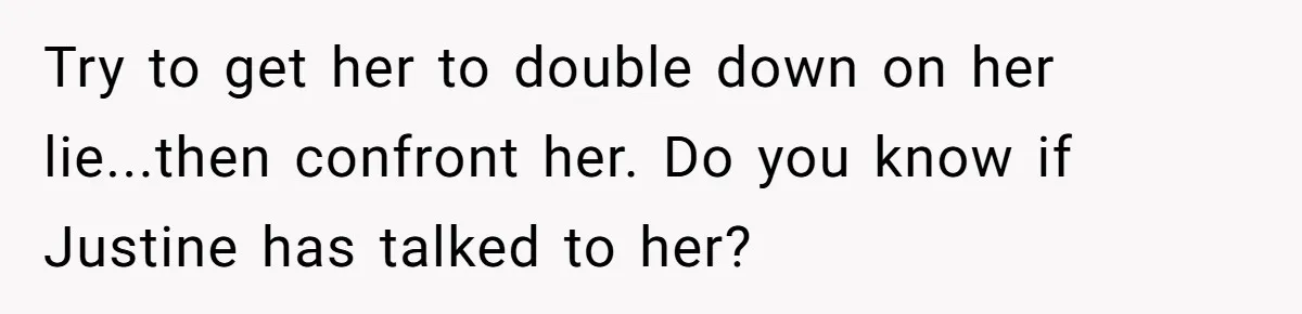 Try to get her to double down on her lie...then confront her. Do you know if Justine has talked to her?