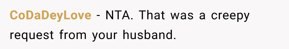 Tension Between Husband And Wife Over Respecting Daughter's Privacy In A Sensitive Situation CoDaDeyLove − NTA. That was a creepy request from your husband.
