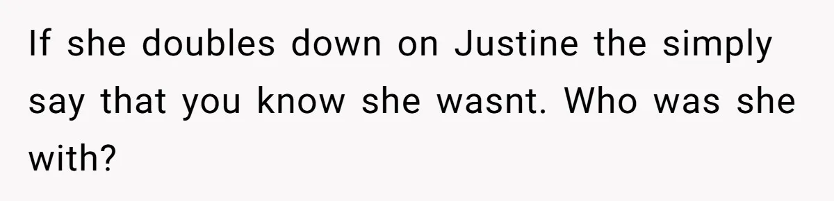 If she doubles down on Justine the simply say that you know she wasnt. Who was she with?