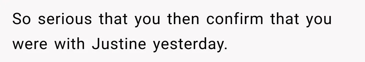 So serious that you then confirm that you were with Justine yesterday.