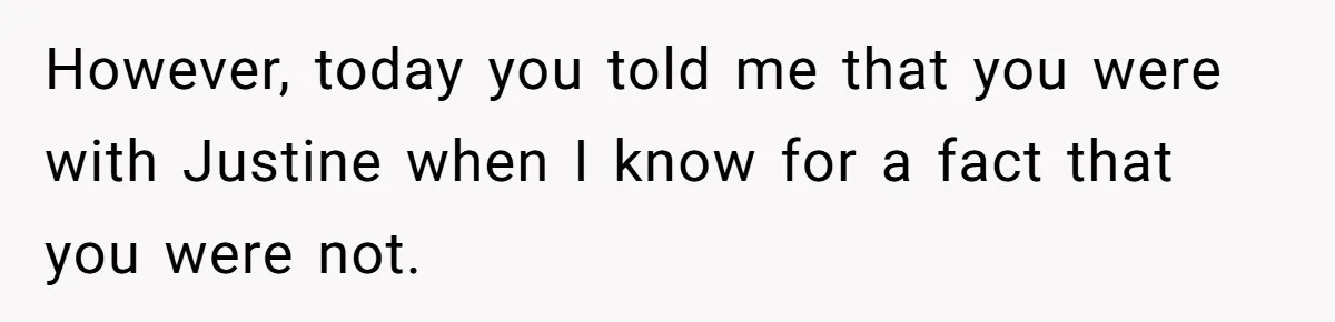 However, today you told me that you were with Justine when I know for a fact that you were not.