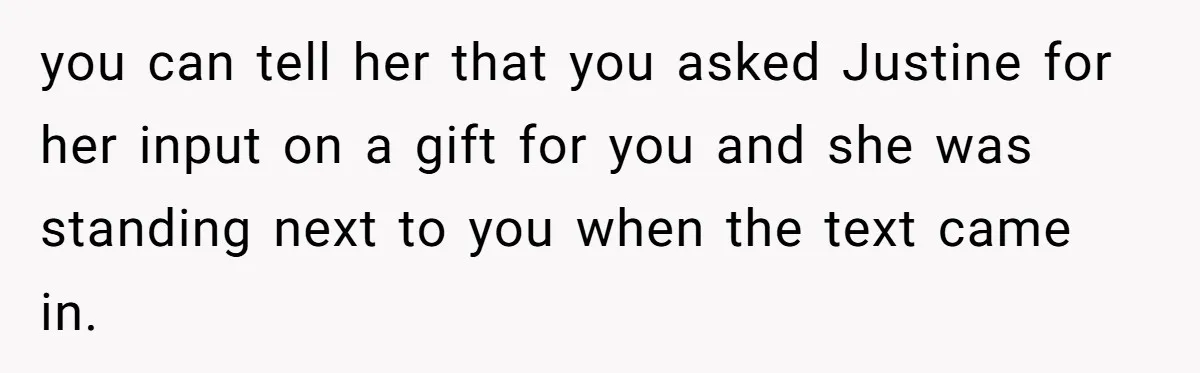 you can tell her that you asked Justine for her input on a gift for you and she was standing next to you when the text came in.