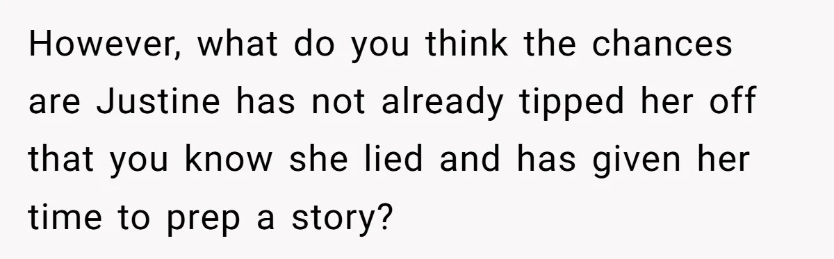 However, what do you think the chances are Justine has not already tipped her off that you know she lied and has given her time to prep a story?