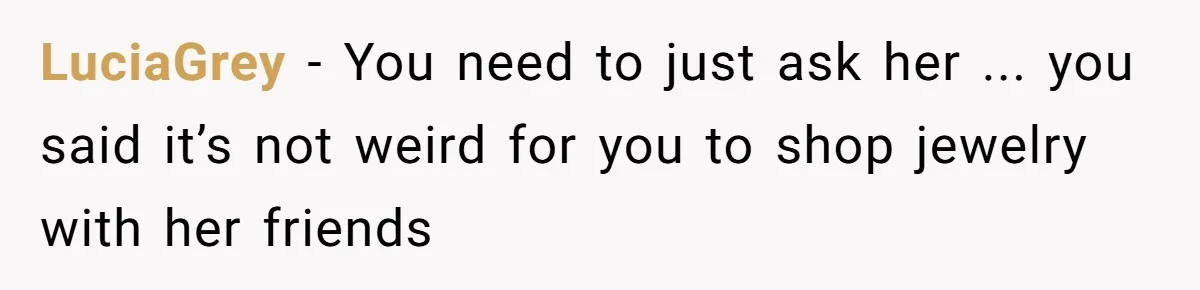 LuciaGrey − You need to just ask her ... you said it’s not weird for you to shop jewelry with her friends