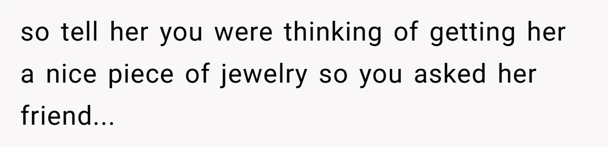so tell her you were thinking of getting her a nice piece of jewelry so you asked her friend...