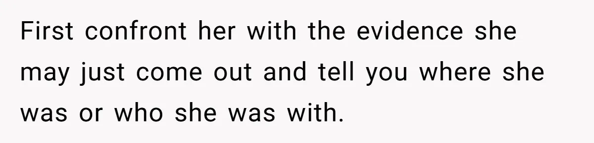 First confront her with the evidence she may just come out and tell you where she was or who she was with.