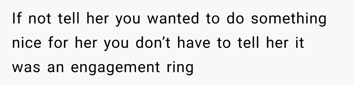 If not tell her you wanted to do something nice for her you don’t have to tell her it was an engagement ring