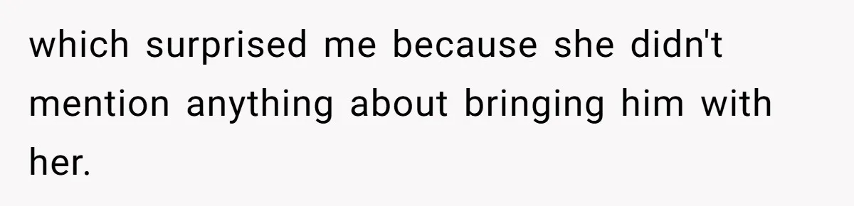which surprised me because she didn't mention anything about bringing him with her.