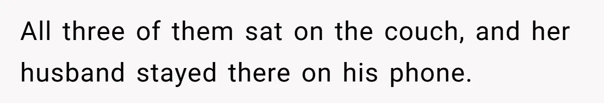 All three of them sat on the couch, and her husband stayed there on his phone.