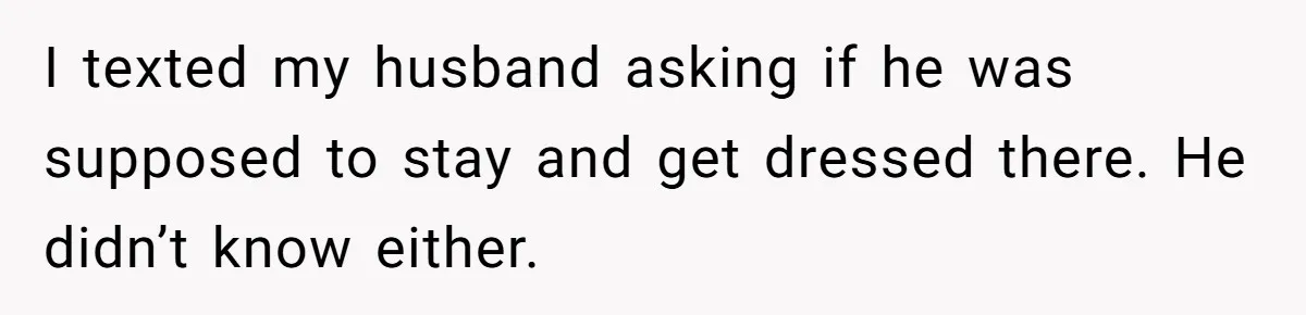 I texted my husband asking if he was supposed to stay and get dressed there. He didn’t know either.