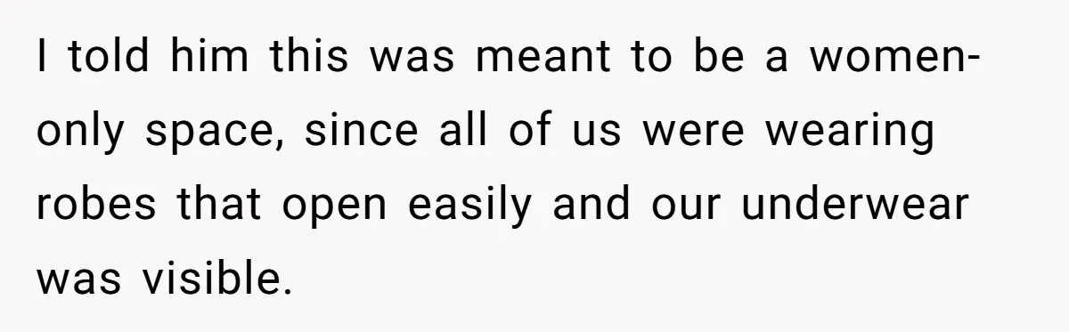 I told him this was meant to be a women-only space, since all of us were wearing robes that open easily and our underwear was visible.