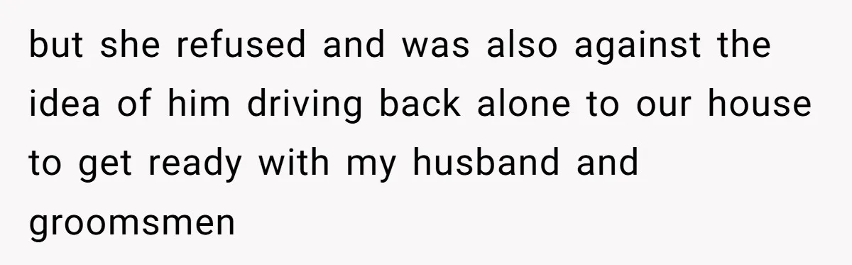 but she refused and was also against the idea of him driving back alone to our house to get ready with my husband and groomsmen
