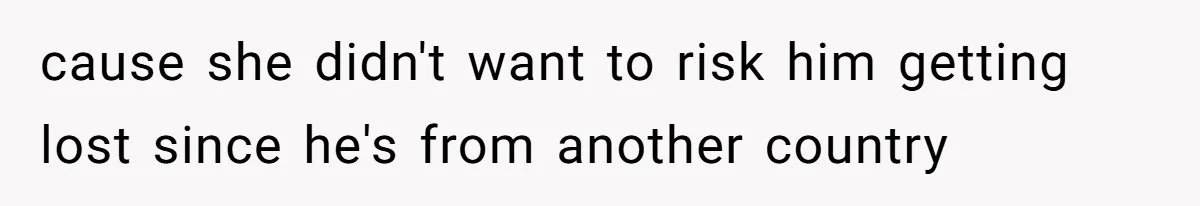 cause she didn't want to risk him getting lost since he's from another country