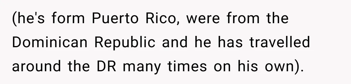 (he's form Puerto Rico, were from the Dominican Republic and he has travelled around the DR many times on his own).