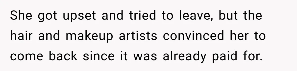 She got upset and tried to leave, but the hair and makeup artists convinced her to come back since it was already paid for.