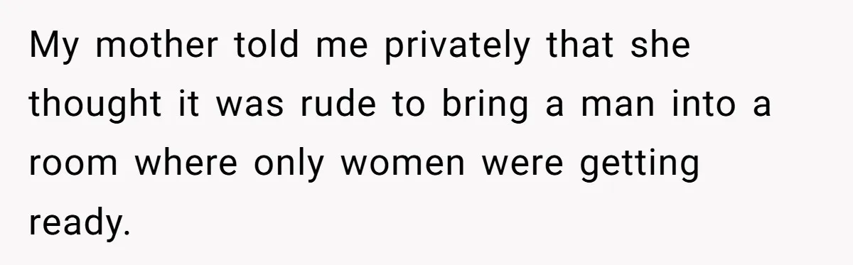 My mother told me privately that she thought it was rude to bring a man into a room where only women were getting ready.
