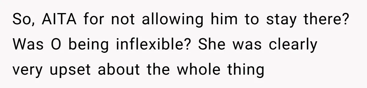 So, AITA for not allowing him to stay there? Was O being inflexible? She was clearly very upset about the whole thing