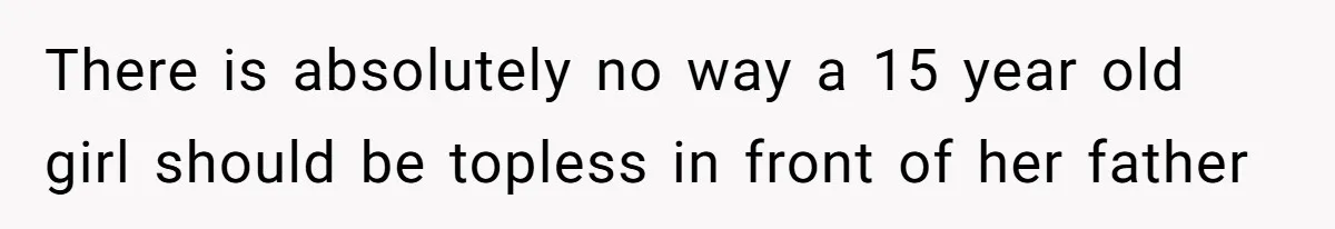 Tension Between Husband And Wife Over Respecting Daughter's Privacy In A Sensitive Situation There is absolutely no way a 15 year old girl should be topless in front of her father